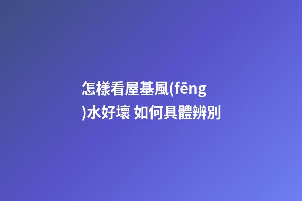 怎樣看屋基風(fēng)水好壞 如何具體辨別